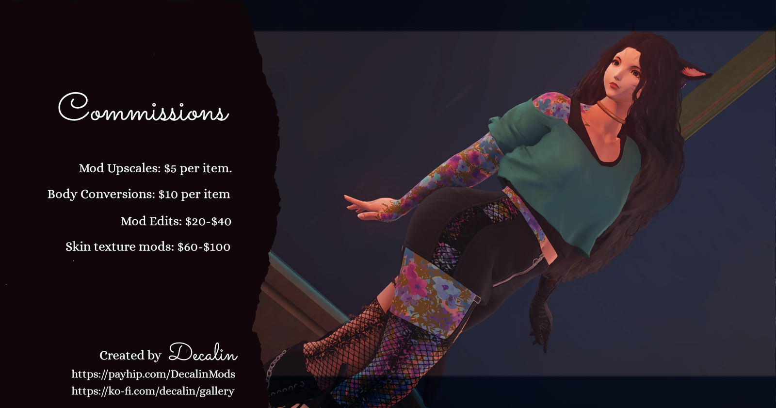 A screenshot of a miqo from FFXIv with long dark hair and a teal shirt, with the following caption: Commissions Mod Upscales): $5 per item. Body Conversions: $10 per item Mod Edits: $20-$40 Skin texture mods: $60-$100. created by Decalin
